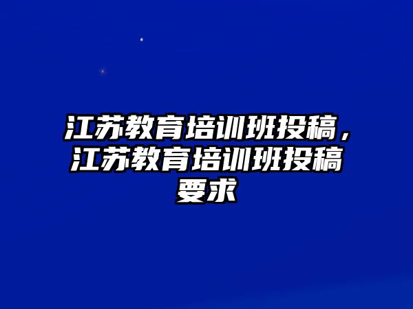 江蘇教育培訓(xùn)班投稿，江蘇教育培訓(xùn)班投稿要求