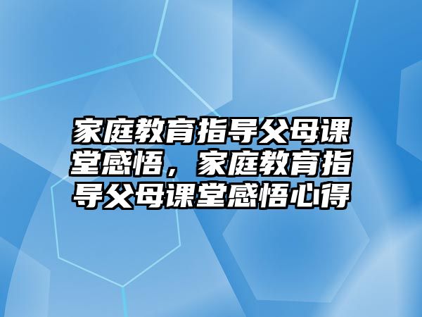 家庭教育指導(dǎo)父母課堂感悟，家庭教育指導(dǎo)父母課堂感悟心得