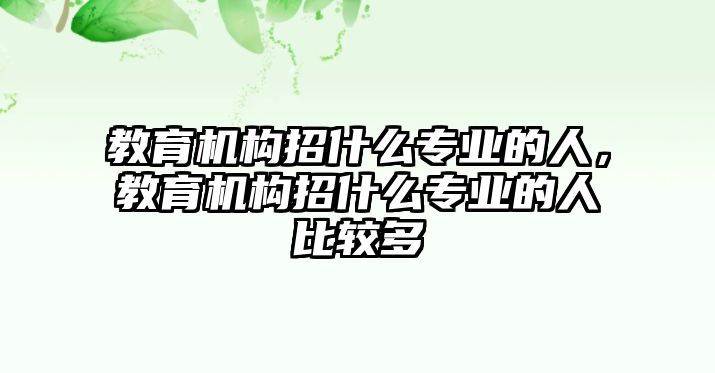 教育機(jī)構(gòu)招什么專業(yè)的人，教育機(jī)構(gòu)招什么專業(yè)的人比較多