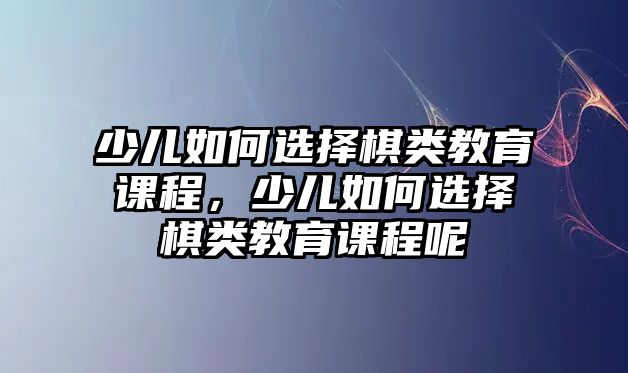 少兒如何選擇棋類教育課程，少兒如何選擇棋類教育課程呢