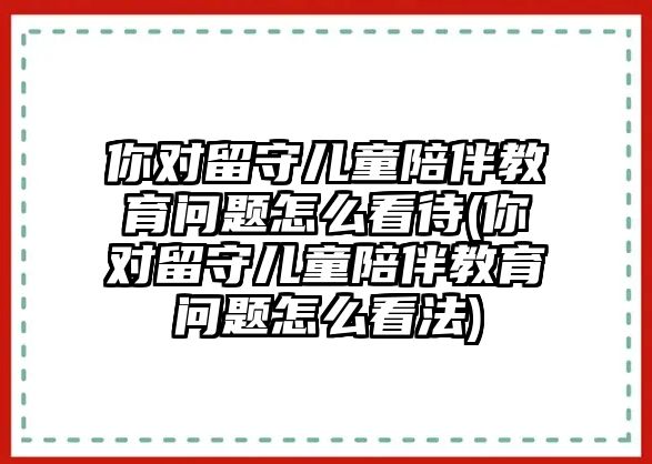 你對留守兒童陪伴教育問題怎么看待(你對留守兒童陪伴教育問題怎么看法)