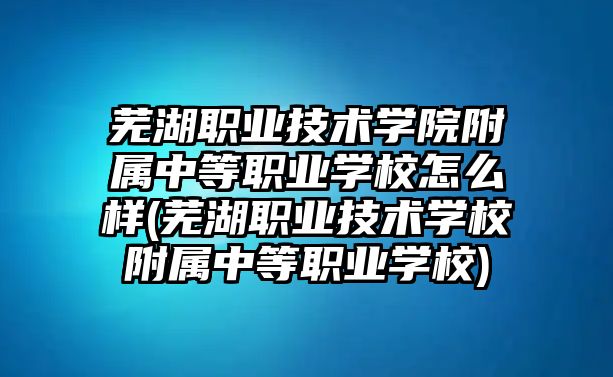 蕪湖職業(yè)技術(shù)學(xué)院附屬中等職業(yè)學(xué)校怎么樣(蕪湖職業(yè)技術(shù)學(xué)校附屬中等職業(yè)學(xué)校)