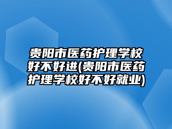 貴陽市醫(yī)藥護(hù)理學(xué)校好不好進(jìn)(貴陽市醫(yī)藥護(hù)理學(xué)校好不好就業(yè))