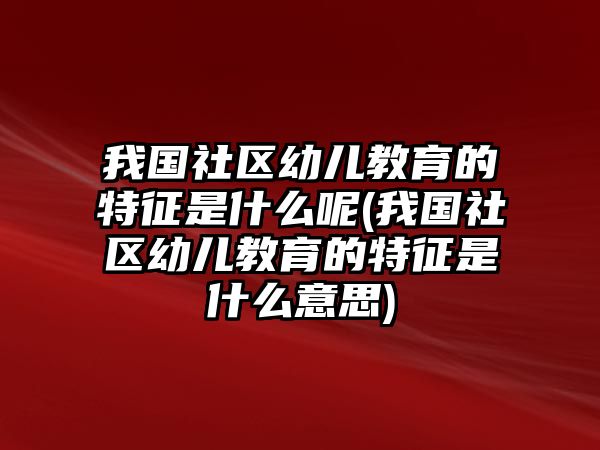 我國(guó)社區(qū)幼兒教育的特征是什么呢(我國(guó)社區(qū)幼兒教育的特征是什么意思)