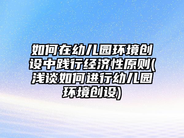 如何在幼兒園環(huán)境創(chuàng)設(shè)中踐行經(jīng)濟(jì)性原則(淺談如何進(jìn)行幼兒園環(huán)境創(chuàng)設(shè))