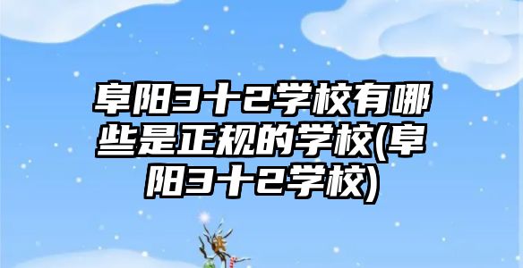 阜陽3十2學校有哪些是正規(guī)的學校(阜陽3十2學校)