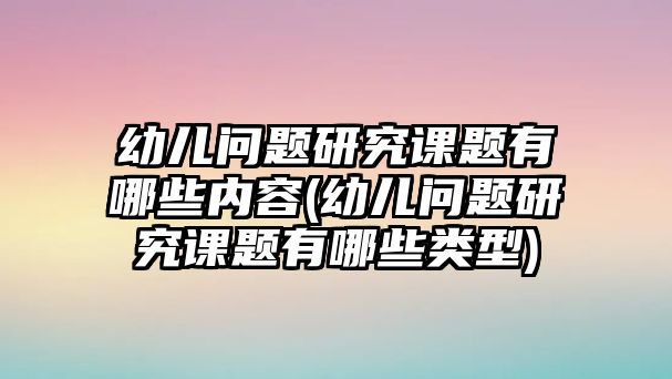 幼兒?jiǎn)栴}研究課題有哪些內(nèi)容(幼兒?jiǎn)栴}研究課題有哪些類型)