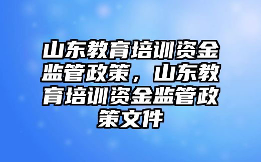 山東教育培訓(xùn)資金監(jiān)管政策，山東教育培訓(xùn)資金監(jiān)管政策文件