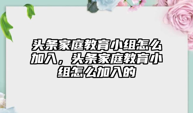 頭條家庭教育小組怎么加入，頭條家庭教育小組怎么加入的