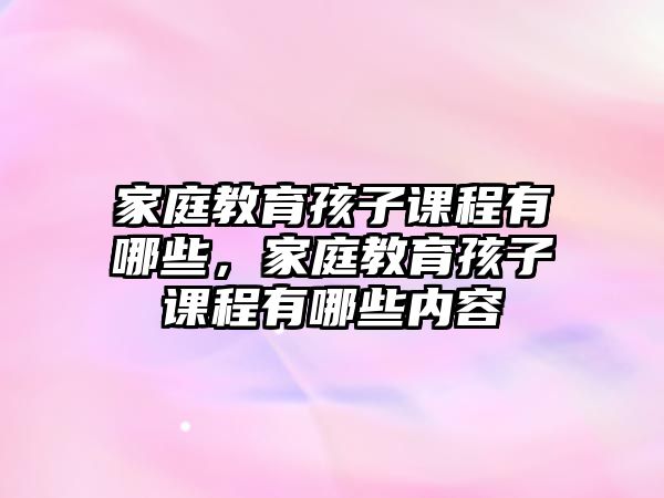 家庭教育孩子課程有哪些，家庭教育孩子課程有哪些內(nèi)容