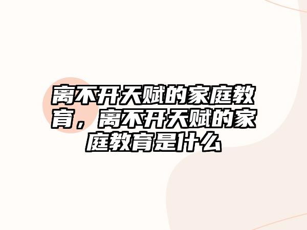 離不開天賦的家庭教育，離不開天賦的家庭教育是什么