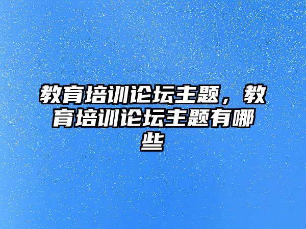 教育培訓(xùn)論壇主題，教育培訓(xùn)論壇主題有哪些