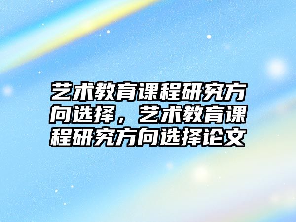 藝術教育課程研究方向選擇，藝術教育課程研究方向選擇論文