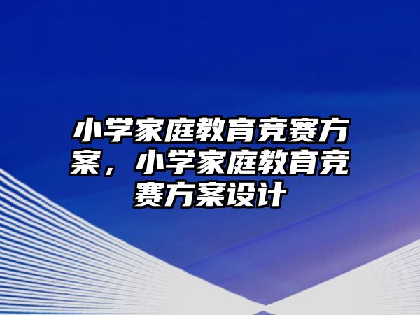 小學(xué)家庭教育競賽方案，小學(xué)家庭教育競賽方案設(shè)計