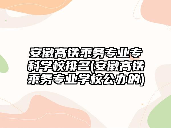 安徽高鐵乘務專業(yè)專科學校排名(安徽高鐵乘務專業(yè)學校公辦的)