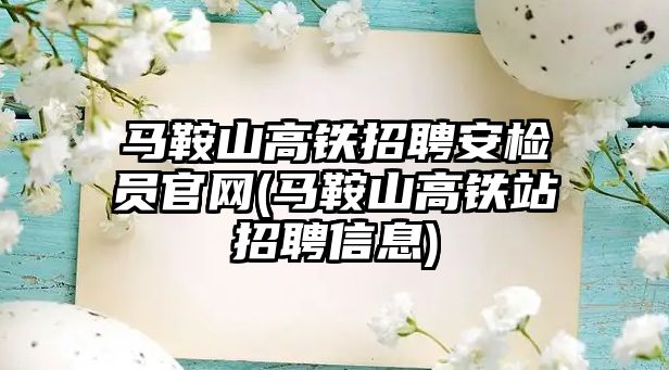 馬鞍山高鐵招聘安檢員官網(wǎng)(馬鞍山高鐵站招聘信息)