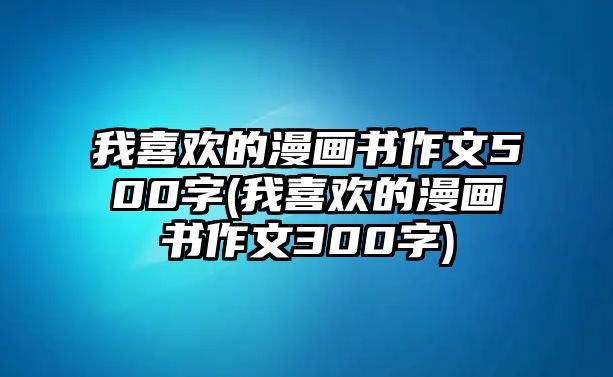 我喜歡的漫畫(huà)書(shū)作文500字(我喜歡的漫畫(huà)書(shū)作文300字)