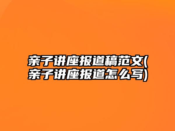 親子講座報道稿范文(親子講座報道怎么寫)