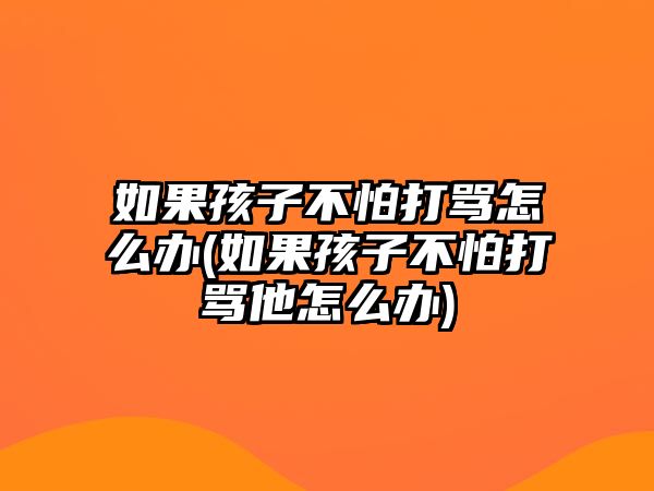 如果孩子不怕打罵怎么辦(如果孩子不怕打罵他怎么辦)