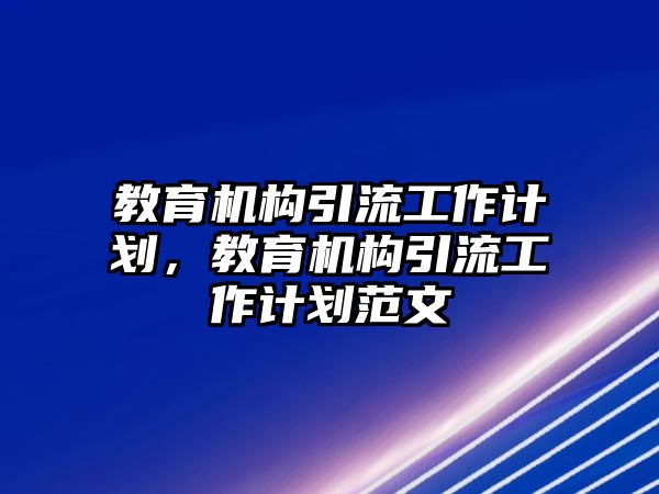 教育機構(gòu)引流工作計劃，教育機構(gòu)引流工作計劃范文