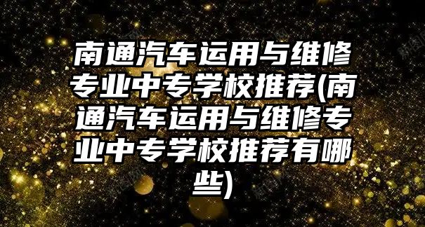 南通汽車運用與維修專業(yè)中專學(xué)校推薦(南通汽車運用與維修專業(yè)中專學(xué)校推薦有哪些)