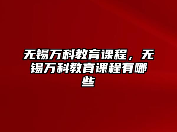 無錫萬科教育課程，無錫萬科教育課程有哪些