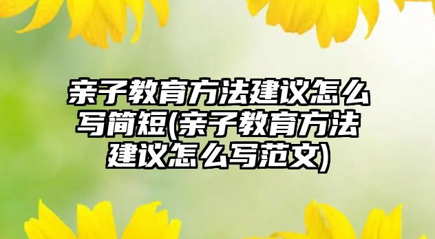 親子教育方法建議怎么寫(xiě)簡(jiǎn)短(親子教育方法建議怎么寫(xiě)范文)