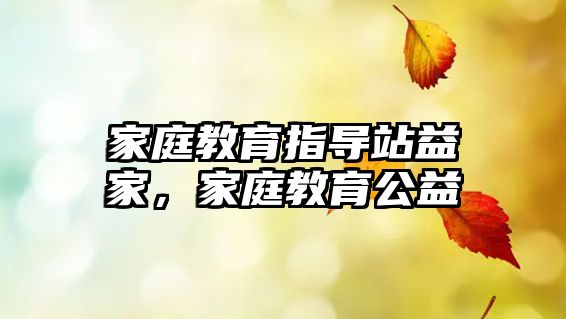 家庭教育指導(dǎo)站益家，家庭教育公益