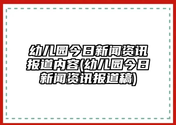 幼兒園今日新聞資訊報道內(nèi)容(幼兒園今日新聞資訊報道稿)