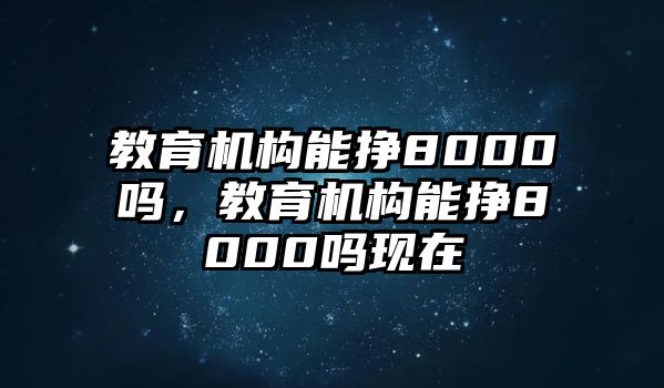 教育機(jī)構(gòu)能掙8000嗎，教育機(jī)構(gòu)能掙8000嗎現(xiàn)在