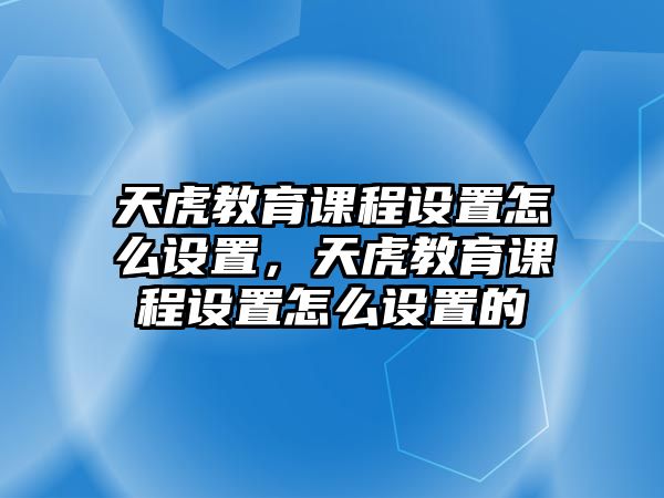 天虎教育課程設(shè)置怎么設(shè)置，天虎教育課程設(shè)置怎么設(shè)置的