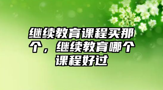 繼續(xù)教育課程買那個，繼續(xù)教育哪個課程好過