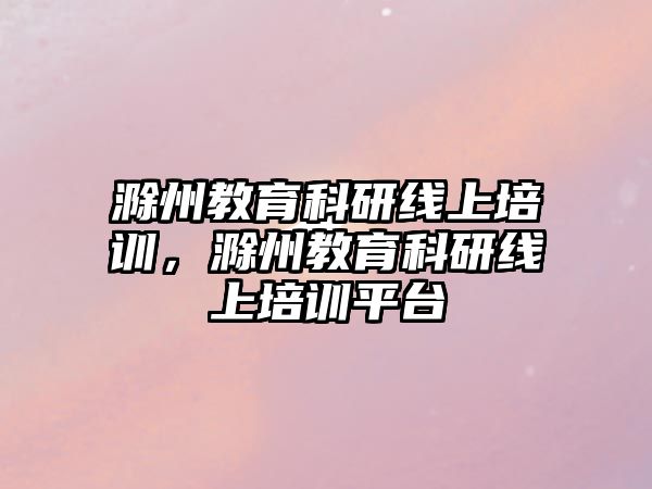 滁州教育科研線(xiàn)上培訓(xùn)，滁州教育科研線(xiàn)上培訓(xùn)平臺(tái)