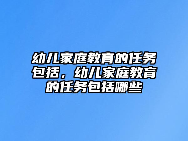 幼兒家庭教育的任務(wù)包括，幼兒家庭教育的任務(wù)包括哪些