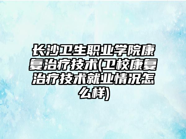 長沙衛(wèi)生職業(yè)學(xué)院康復(fù)治療技術(shù)(衛(wèi)校康復(fù)治療技術(shù)就業(yè)情況怎么樣)