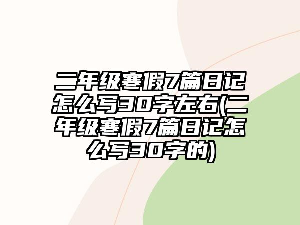 二年級寒假7篇日記怎么寫30字左右(二年級寒假7篇日記怎么寫30字的)