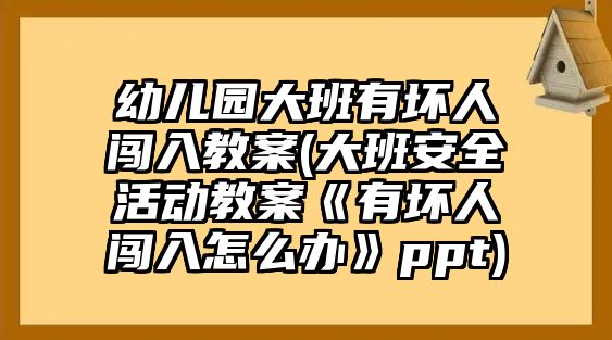 幼兒園大班有壞人闖入教案(大班安全活動(dòng)教案《有壞人闖入怎么辦》ppt)