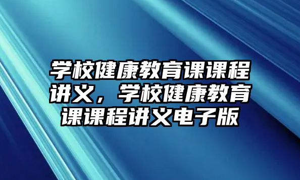 學(xué)校健康教育課課程講義，學(xué)校健康教育課課程講義電子版