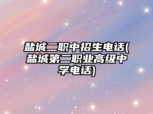 鹽城二職中招生電話(鹽城第二職業(yè)高級中學電話)