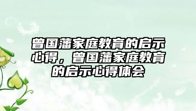 曾國(guó)藩家庭教育的啟示心得，曾國(guó)藩家庭教育的啟示心得體會(huì)