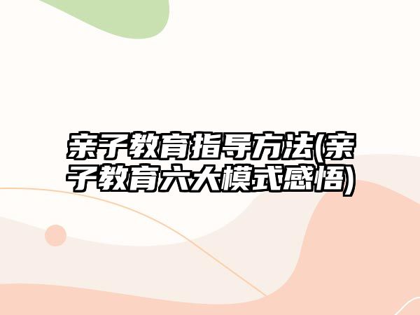 親子教育指導(dǎo)方法(親子教育六大模式感悟)