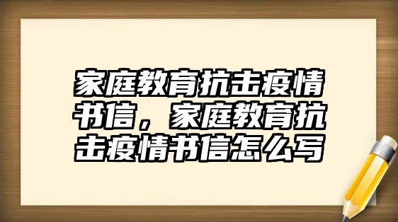 家庭教育抗擊疫情書信，家庭教育抗擊疫情書信怎么寫