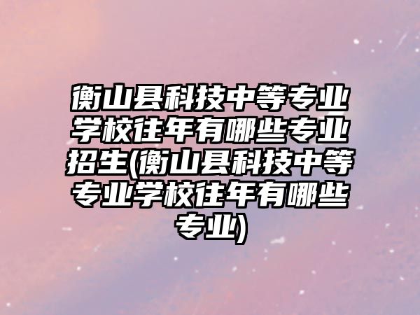 衡山縣科技中等專業(yè)學校往年有哪些專業(yè)招生(衡山縣科技中等專業(yè)學校往年有哪些專業(yè))