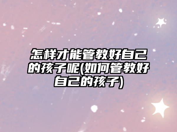 怎樣才能管教好自己的孩子呢(如何管教好自己的孩子)