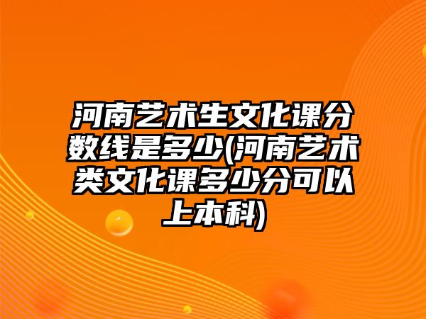 河南藝術(shù)生文化課分?jǐn)?shù)線是多少(河南藝術(shù)類文化課多少分可以上本科)