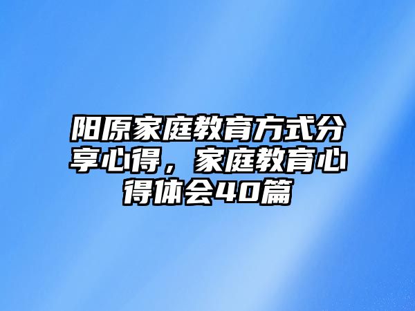 陽原家庭教育方式分享心得，家庭教育心得體會(huì)40篇