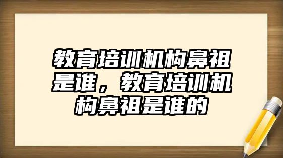 教育培訓機構鼻祖是誰，教育培訓機構鼻祖是誰的