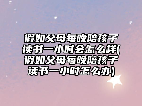 假如父母每晚陪孩子讀書一小時會怎么樣(假如父母每晚陪孩子讀書一小時怎么辦)