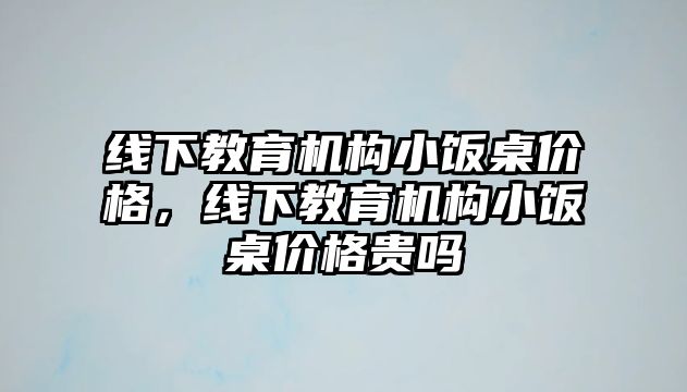 線下教育機(jī)構(gòu)小飯桌價格，線下教育機(jī)構(gòu)小飯桌價格貴嗎