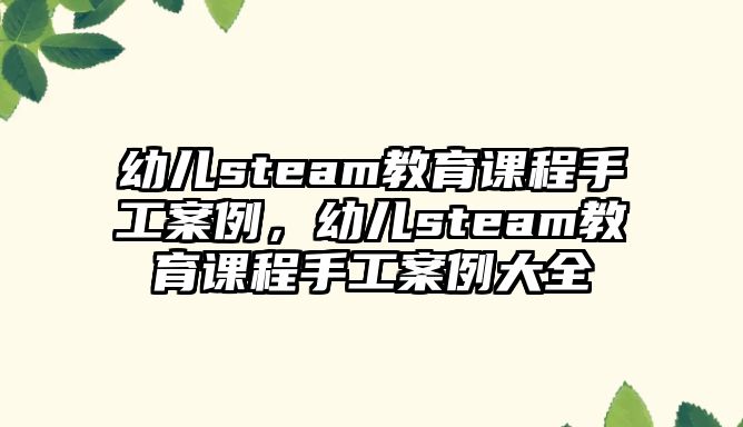 幼兒steam教育課程手工案例，幼兒steam教育課程手工案例大全